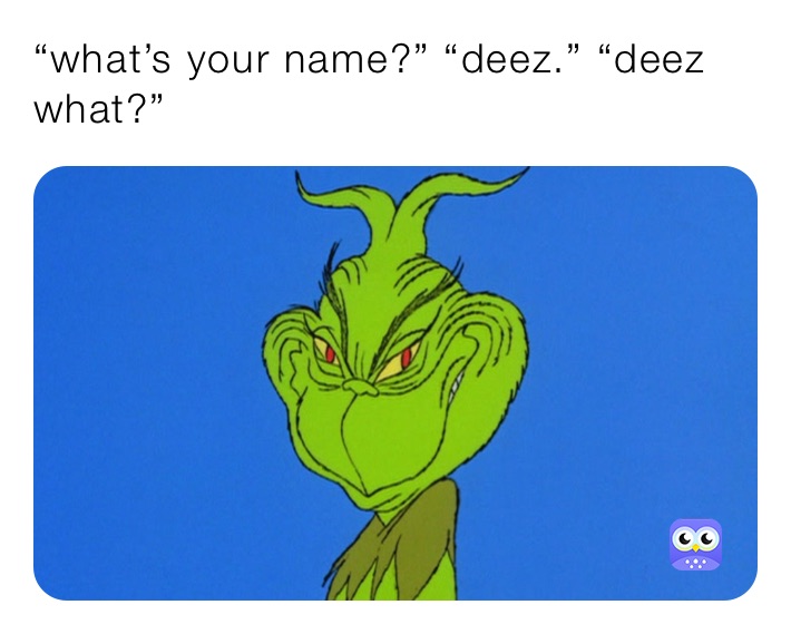 “what’s your name?” “deez.” “deez what?” 