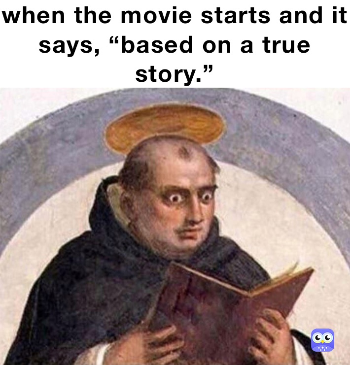 when the movie starts and it says, “based on a true story.”