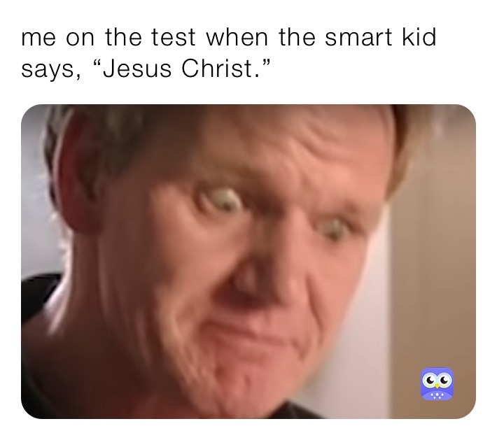 me on the test when the smart kid says, “Jesus Christ.”