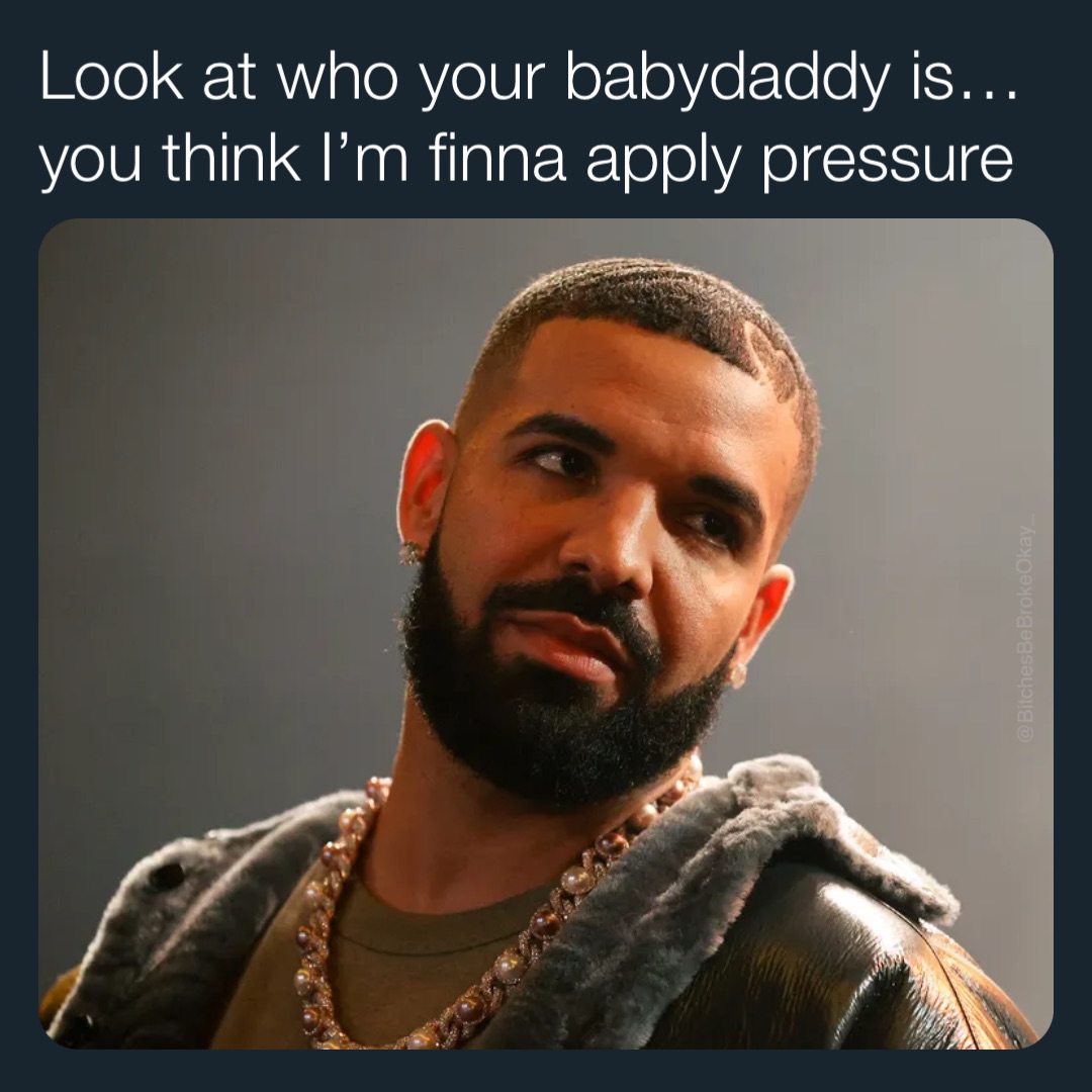 Look at who your babydaddy is… you think I’m finna apply pressure