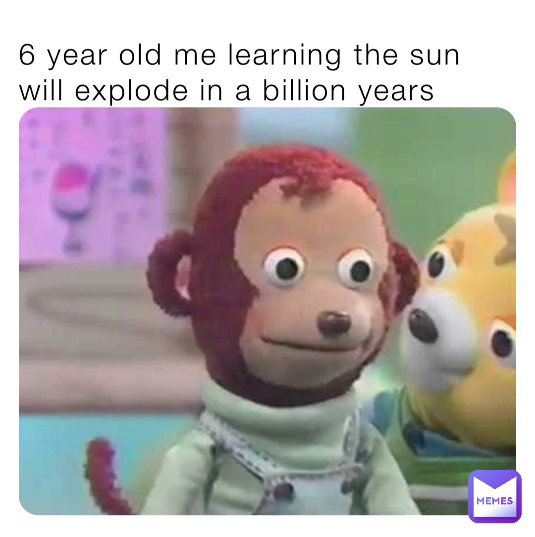 6 year old me learning the sun will explode in a billion years