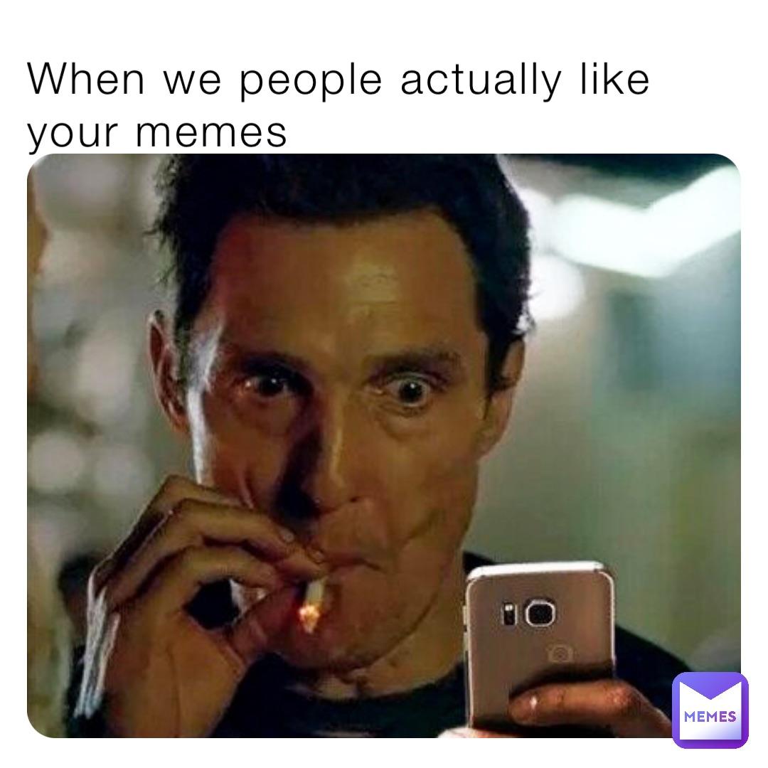 When we people actually like your memes