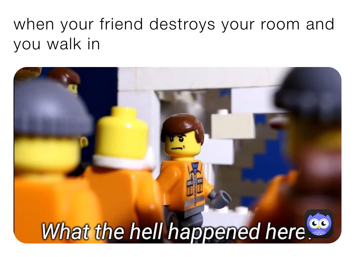 when your friend destroys your room and you walk in