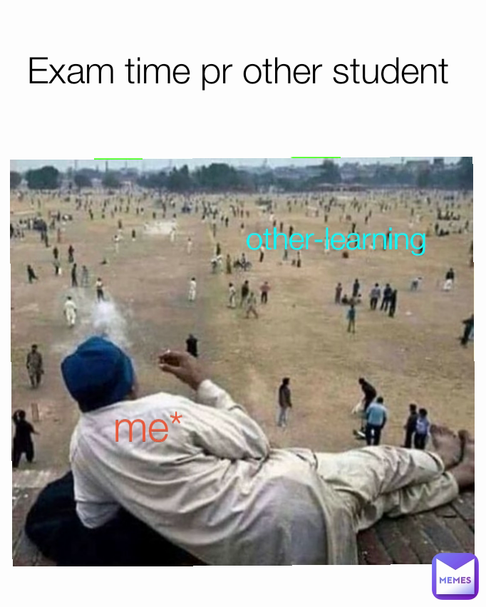 Exam time pr other student 
 other-learning me*