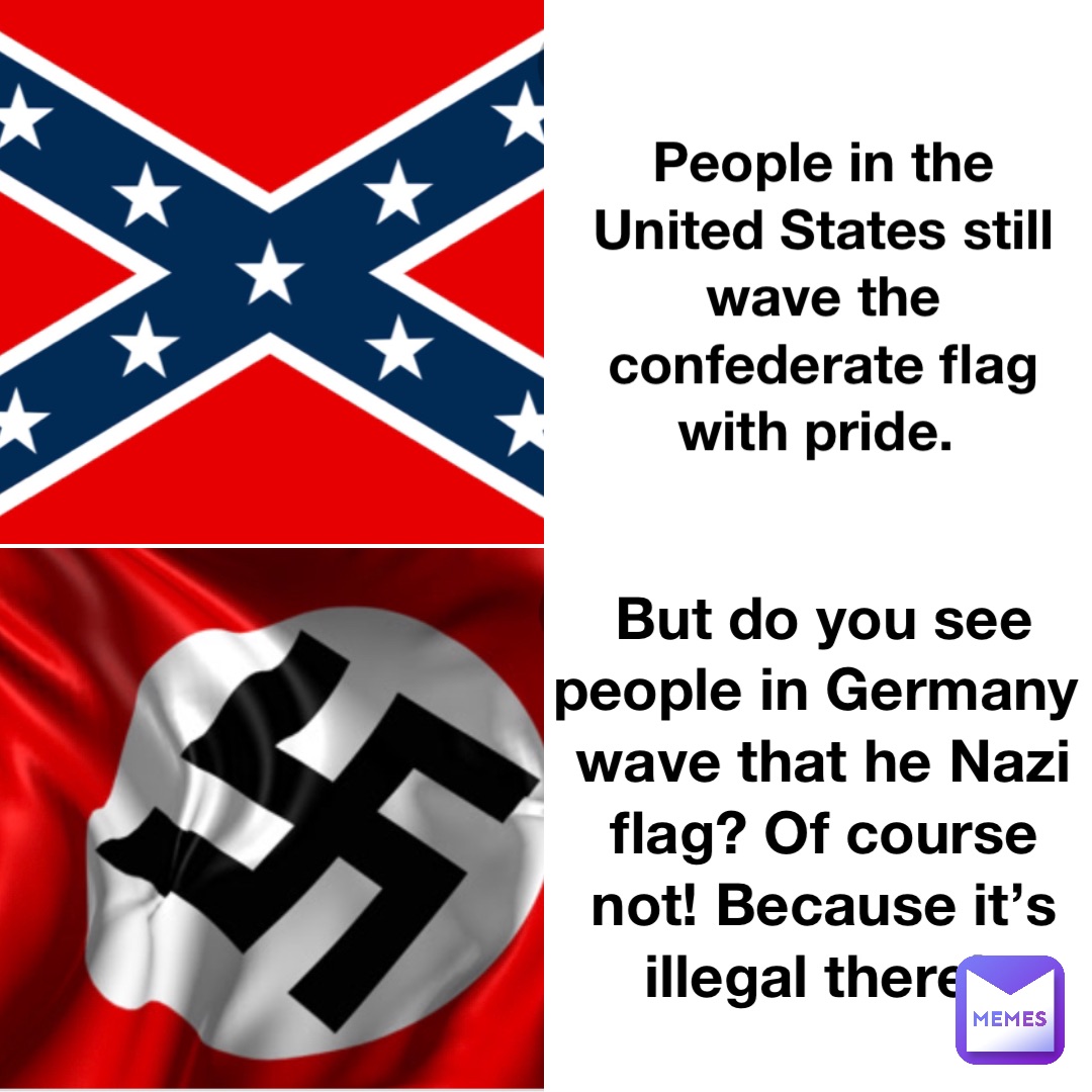 People in the United States still wave the confederate flag with pride. But do you see people in Germany wave that he Nazi flag? Of course not! Because it’s illegal there!