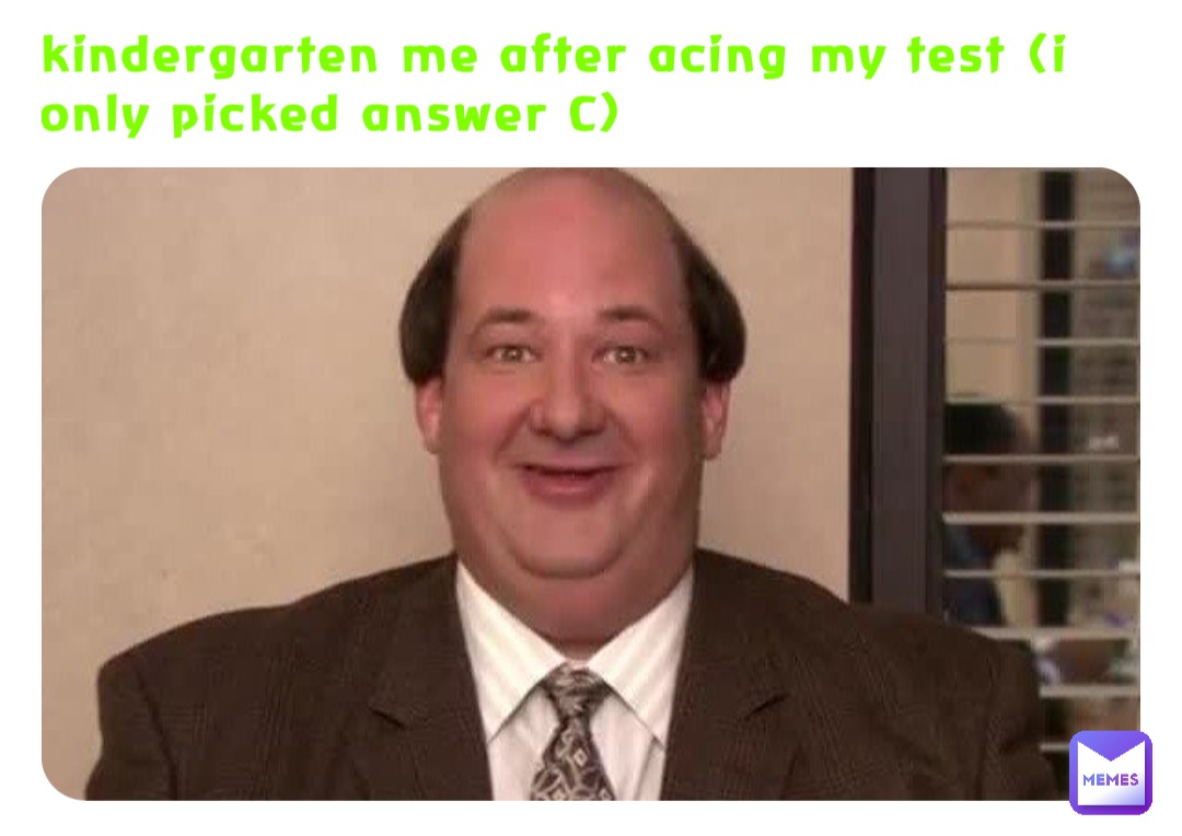 kindergarten me after acing my test (i only picked answer C)