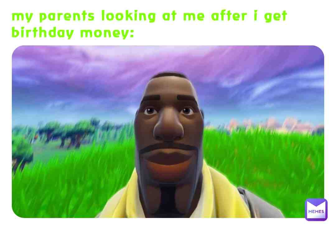 my parents looking at me after i get birthday money