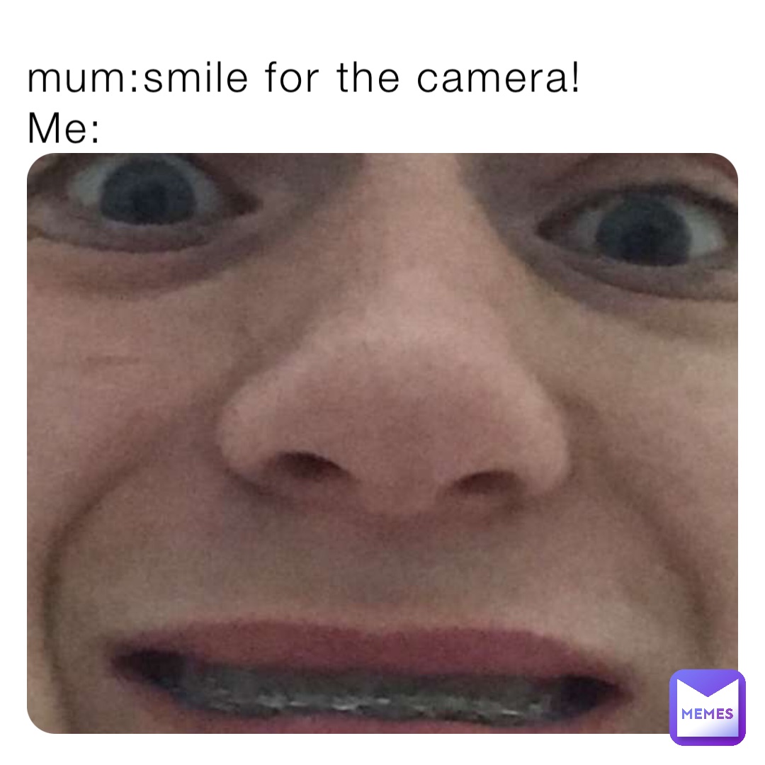 mum:smile for the camera!
Me: