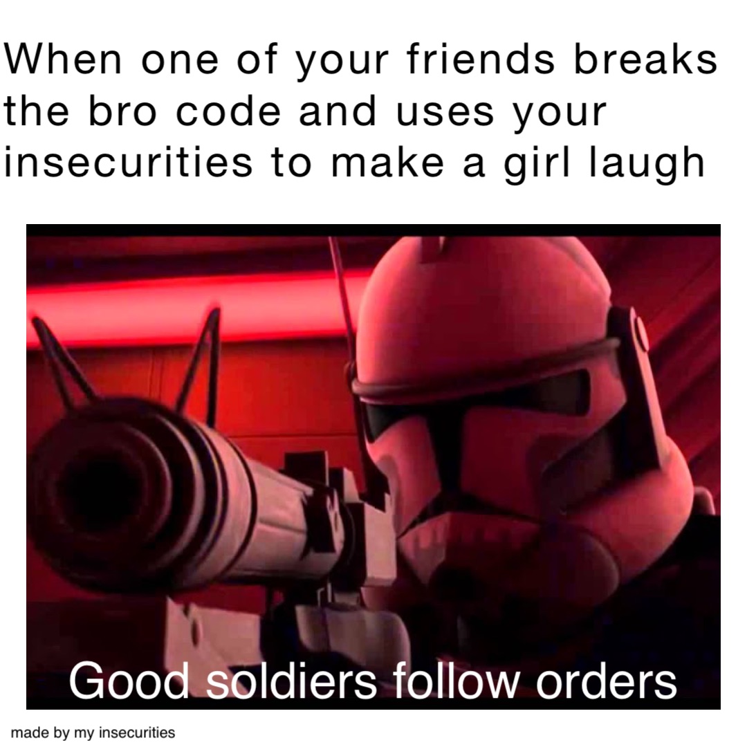 Good soldiers follow orders When one of your friends breaks the bro code and uses your insecurities to make a girl laugh