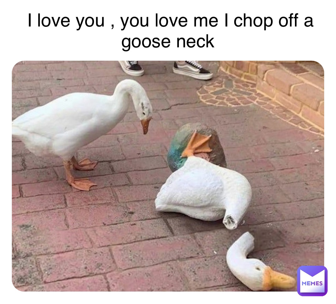 I love you , you love me I chop off a goose neck