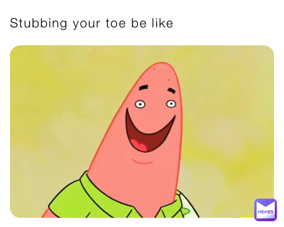 Stubbing your toe be like
