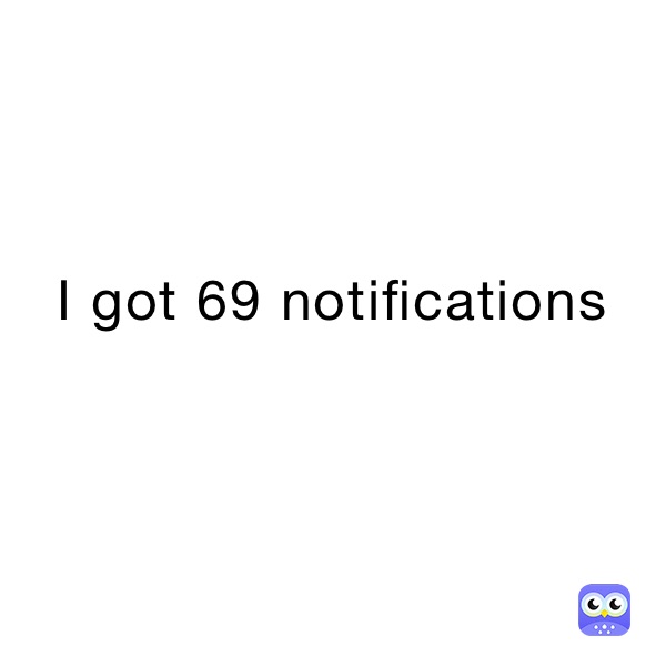 I got 69 notifications 
