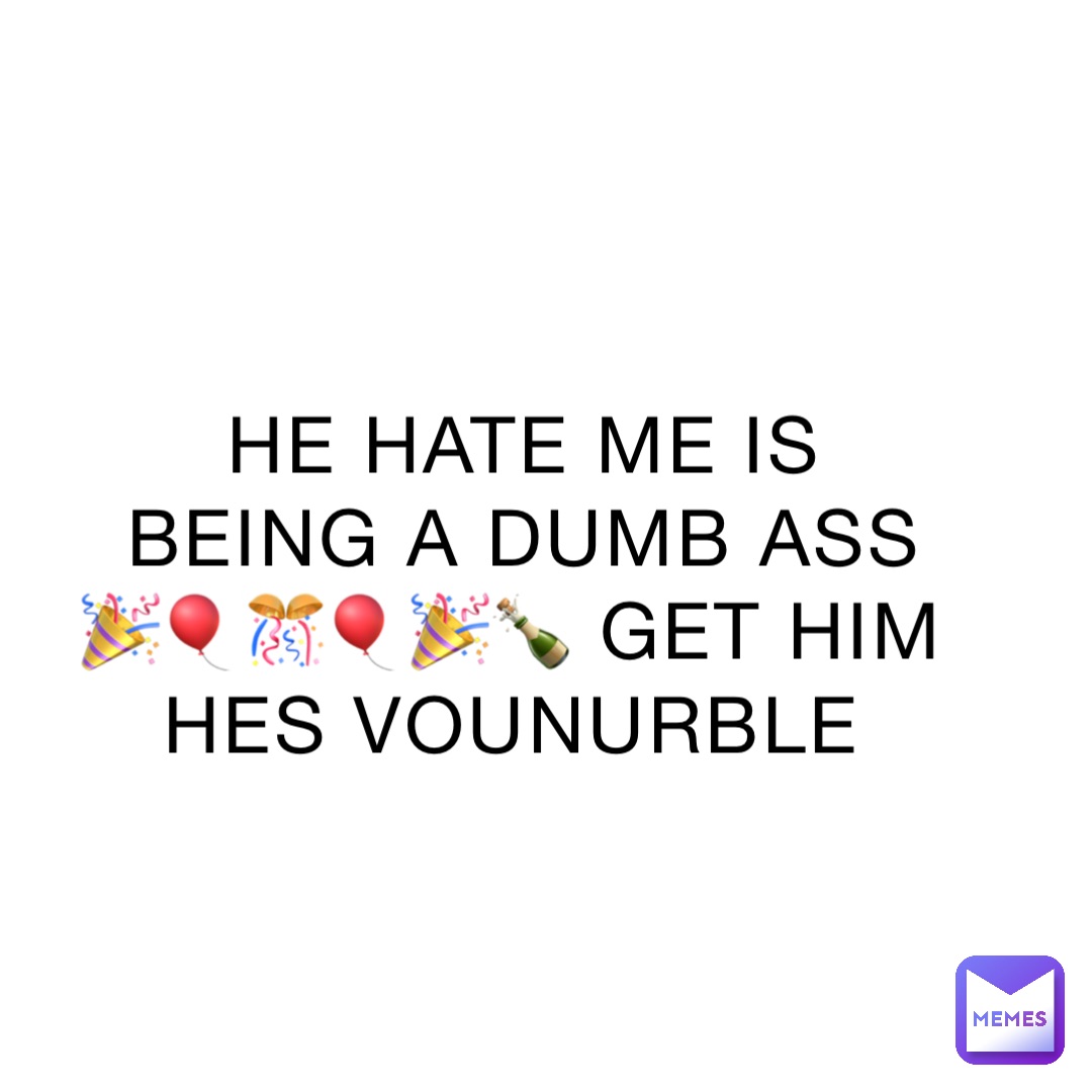 HE HATE ME IS BEING A DUMB ASS 🎉🎈🎊🎈🎉🍾 GET HIM HES VOUNURBLE