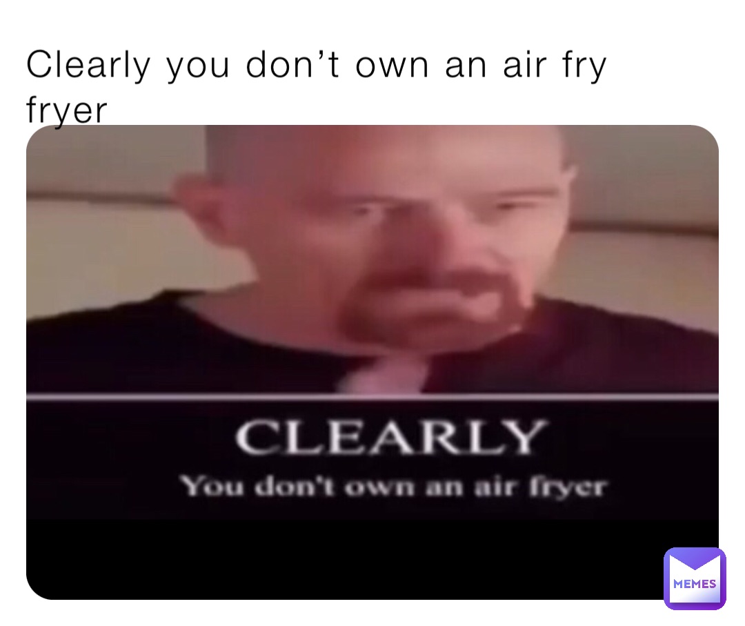 Clearly you don’t own an air fry
fryer