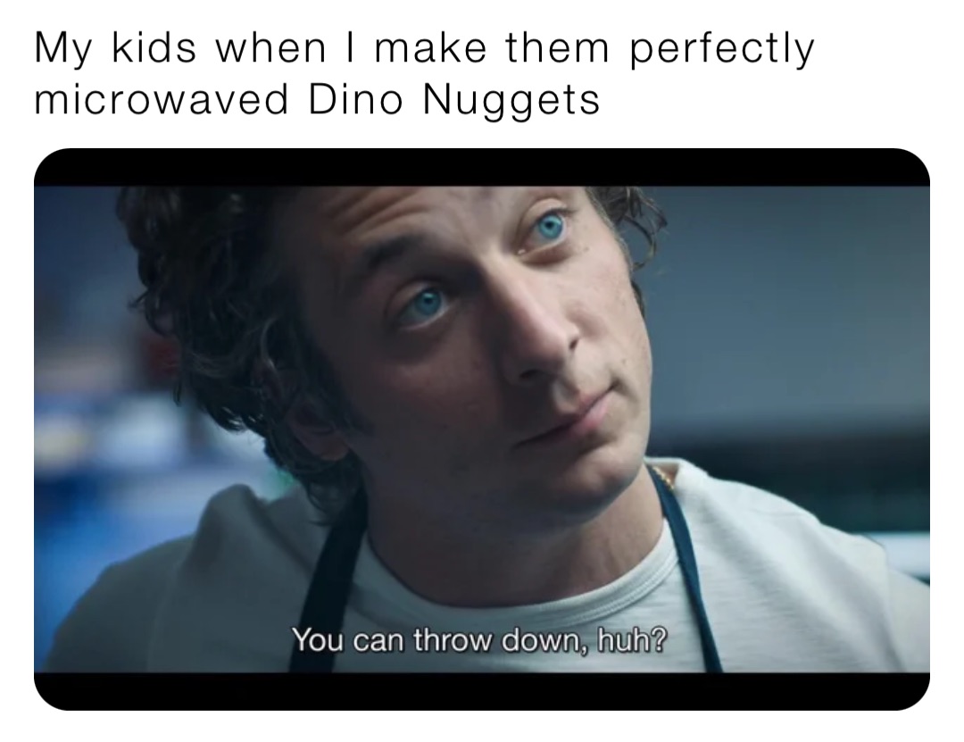 My kids when I make them perfectly microwaved Dino Nuggets