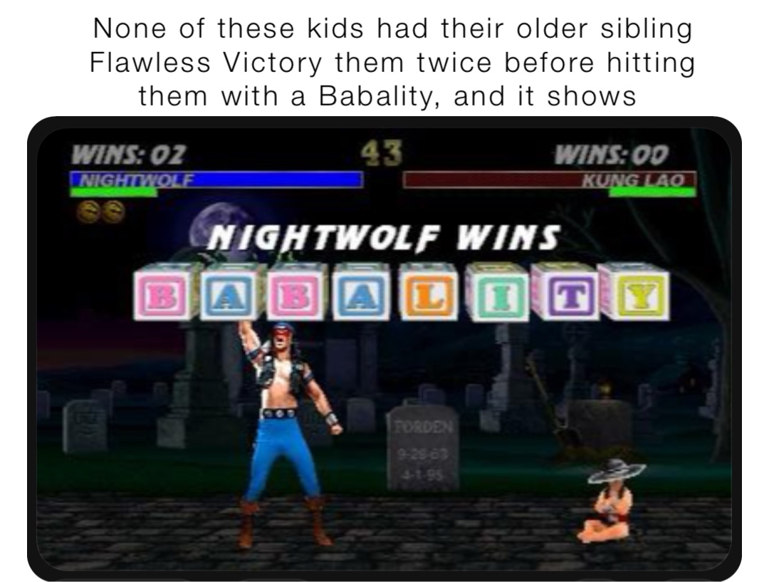 None of these kids had their older sibling Flawless Victory them twice before hitting them with a Babality, and it shows