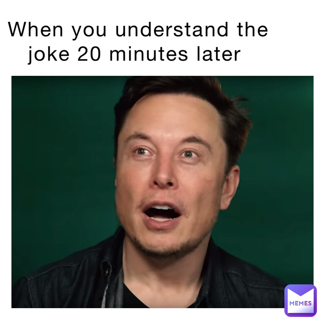 When you understand the joke 20 minutes later