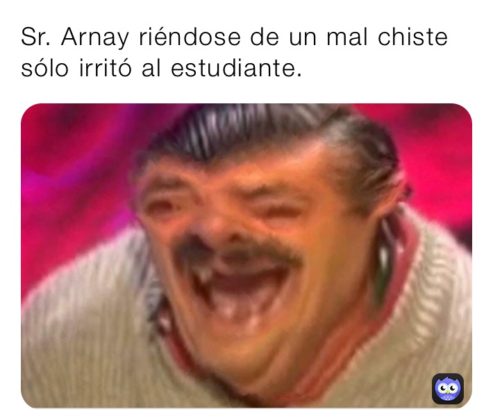 Sr. Arnay riéndose de un mal chiste sólo irritó al estudiante.