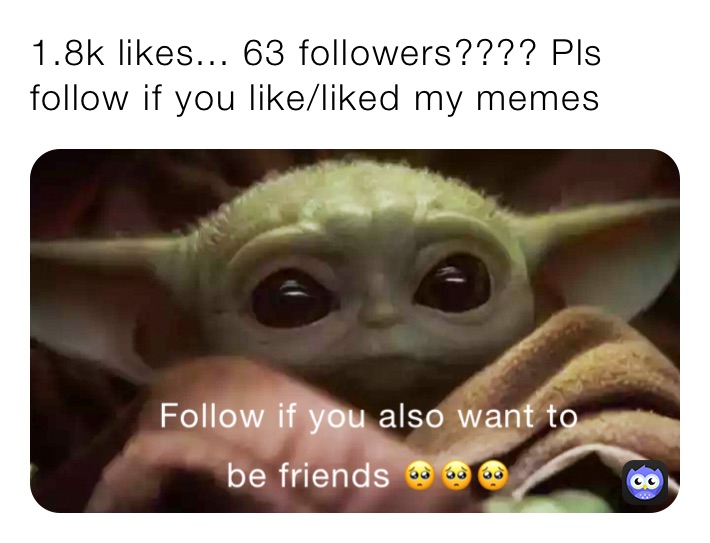 1.8k likes... 63 followers???? Pls follow if you like/liked my memes