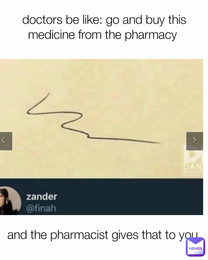 and the pharmacist gives that to you  doctors be like: go and buy this medicine from the pharmacy 