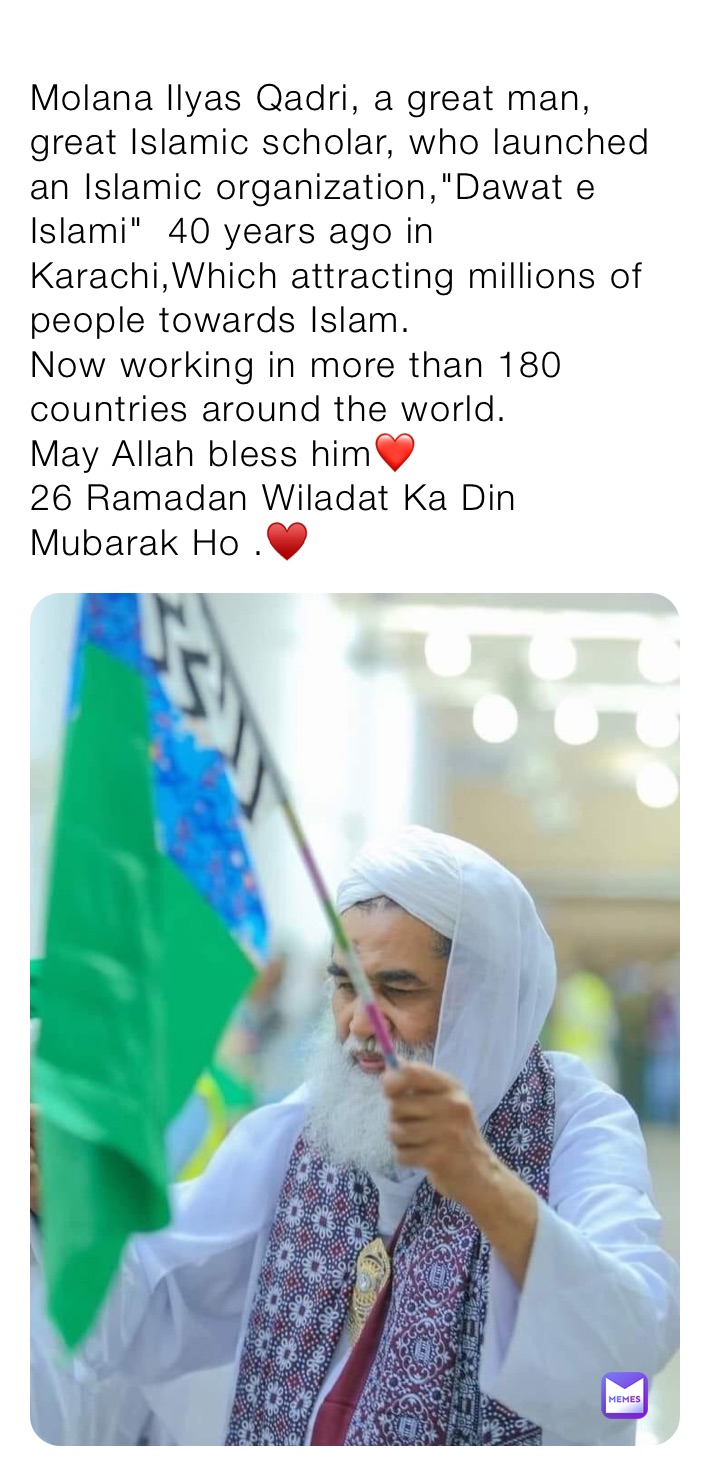 
Molana Ilyas Qadri, a great man, great Islamic scholar, who launched an Islamic organization,"Dawat e Islami"  40 years ago in Karachi,Which attracting millions of people towards Islam.
Now working in more than 180 countries around the world.
May Allah bless him❤
26 Ramadan Wiladat Ka Din Mubarak Ho .♥️