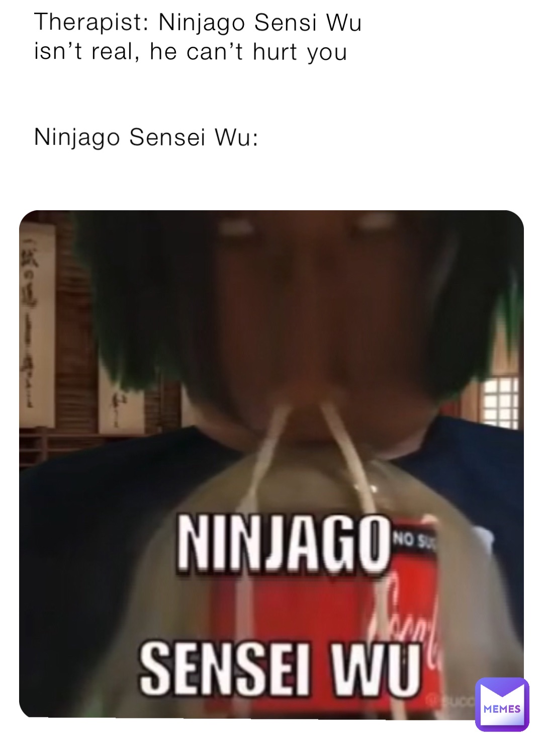 Therapist: Ninjago Sensi Wu isn’t real, he can’t hurt you


Ninjago Sensei Wu: