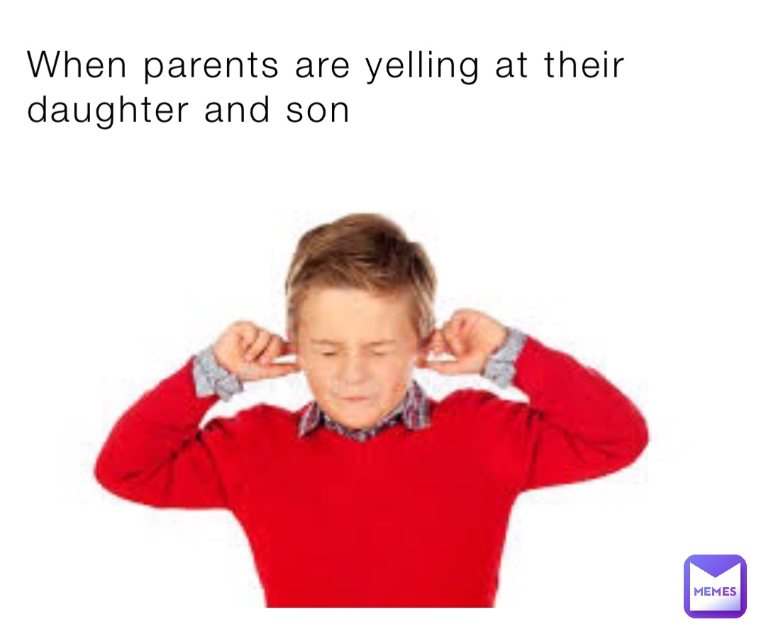 When parents are yelling at their daughter and son