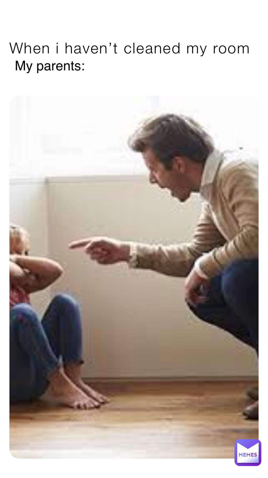 When i haven’t cleaned my room My parents: