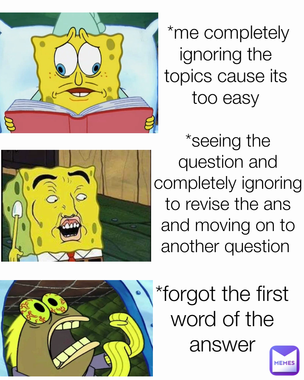 *forgot the first word of the answer *seeing the question and completely ignoring to revise the ans and moving on to another question   *me completely ignoring the topics cause its too easy