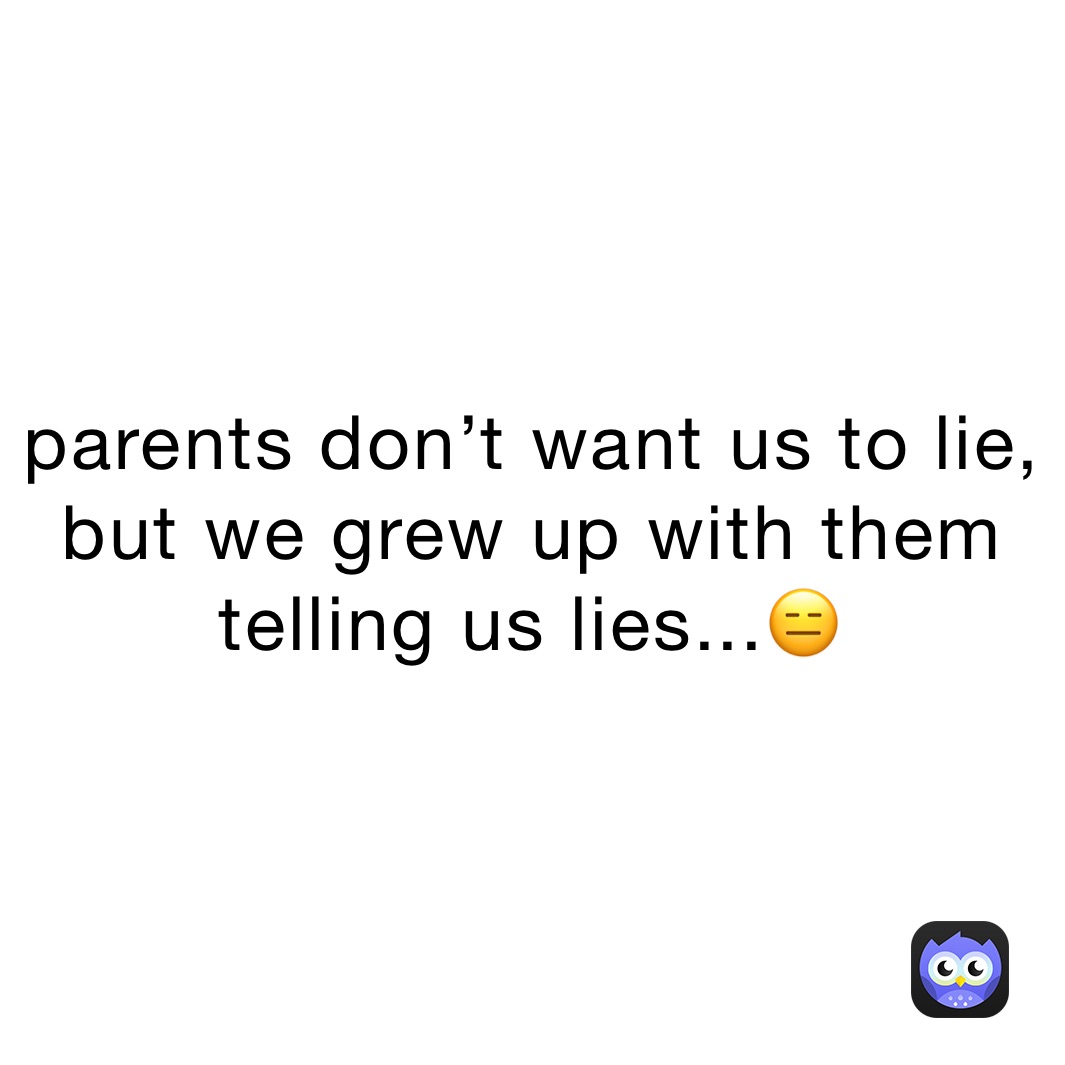 parents don’t want us to lie, but we grew up with them telling us lies...😑