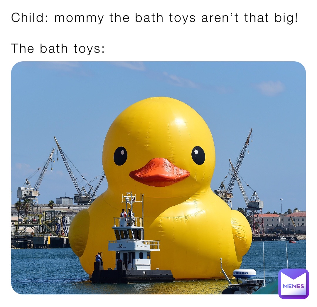 Child: mommy the bath toys aren’t that big!

The bath toys:
