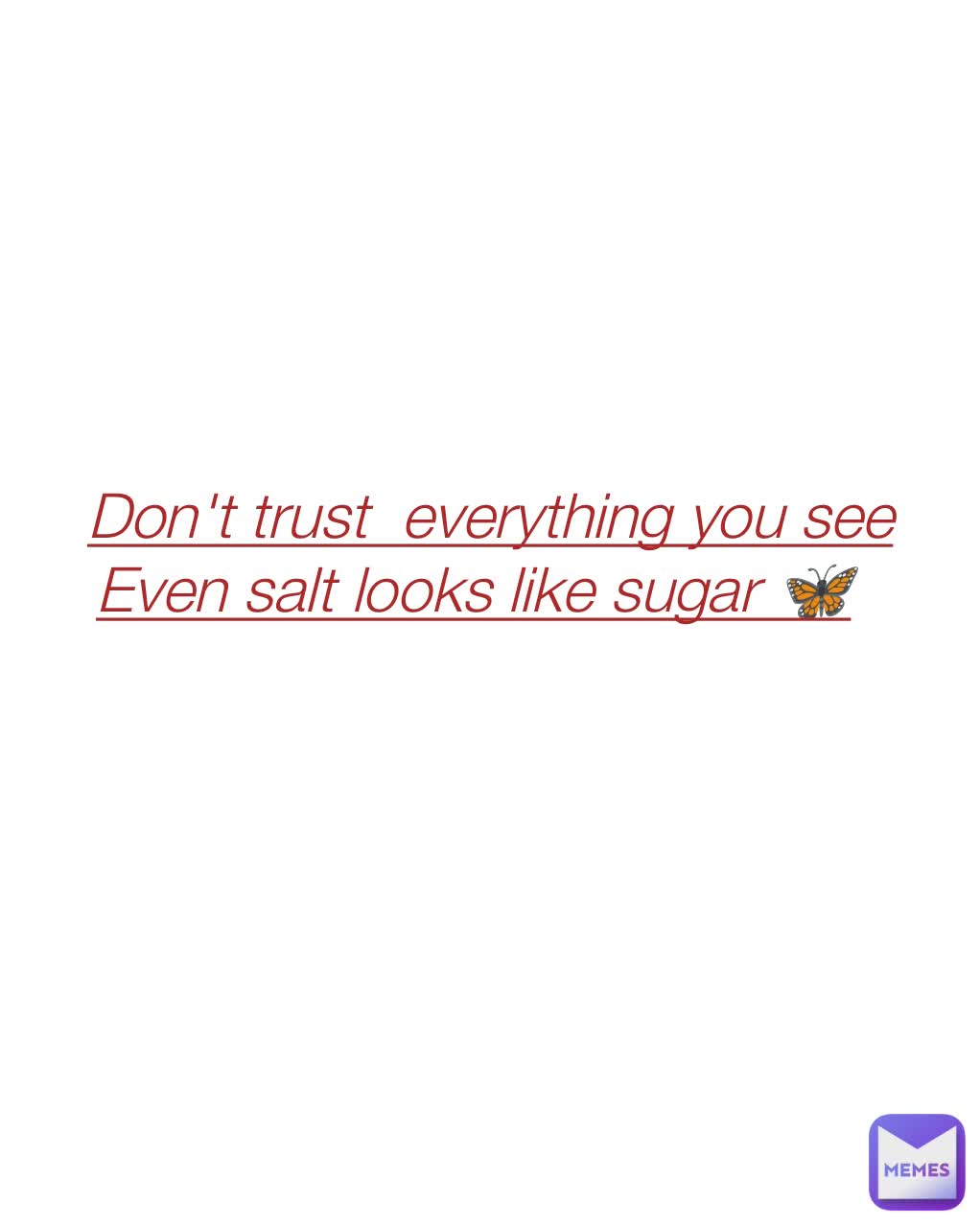 Don't trust  everything you see
Even salt looks like sugar 🦋