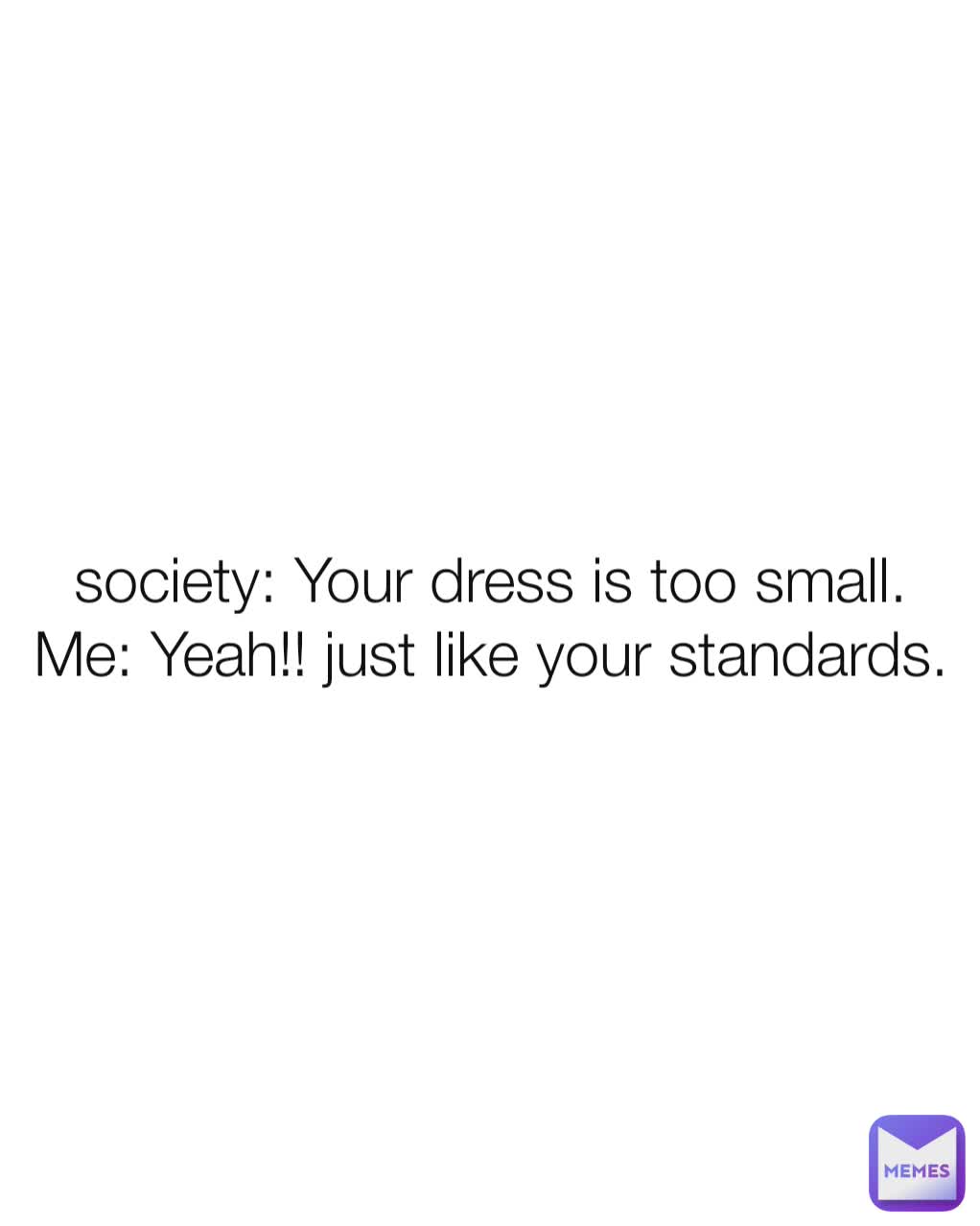 society: Your dress is too small.
Me: Yeah!! just like your standards.