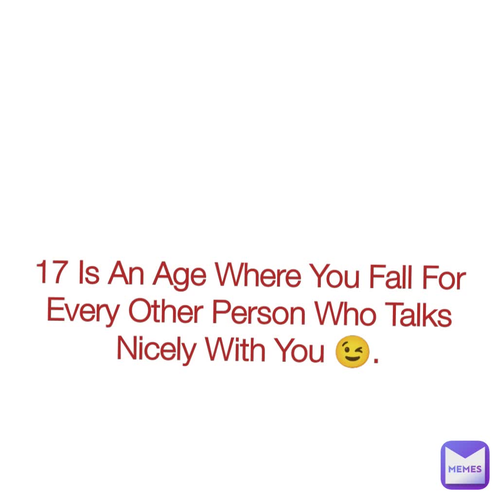 17 Is An Age Where You Fall For Every Other Person Who Talks Nicely With You 😉.