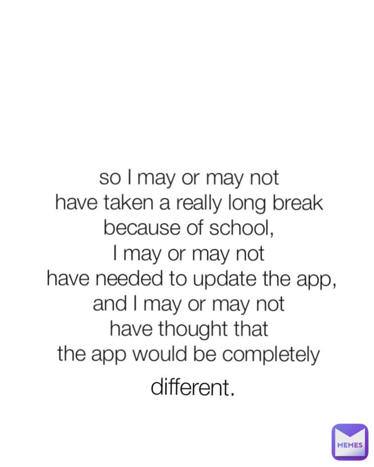different. so I may or may not
 have taken a really long break 
because of school,
I may or may not
 have needed to update the app,
and I may or may not
 have thought that 
the app would be completely