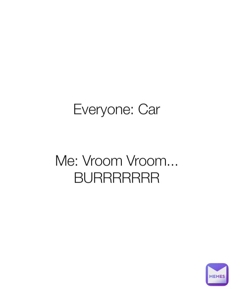 Everyone: Car


Me: Vroom Vroom...
BURRRRRRR