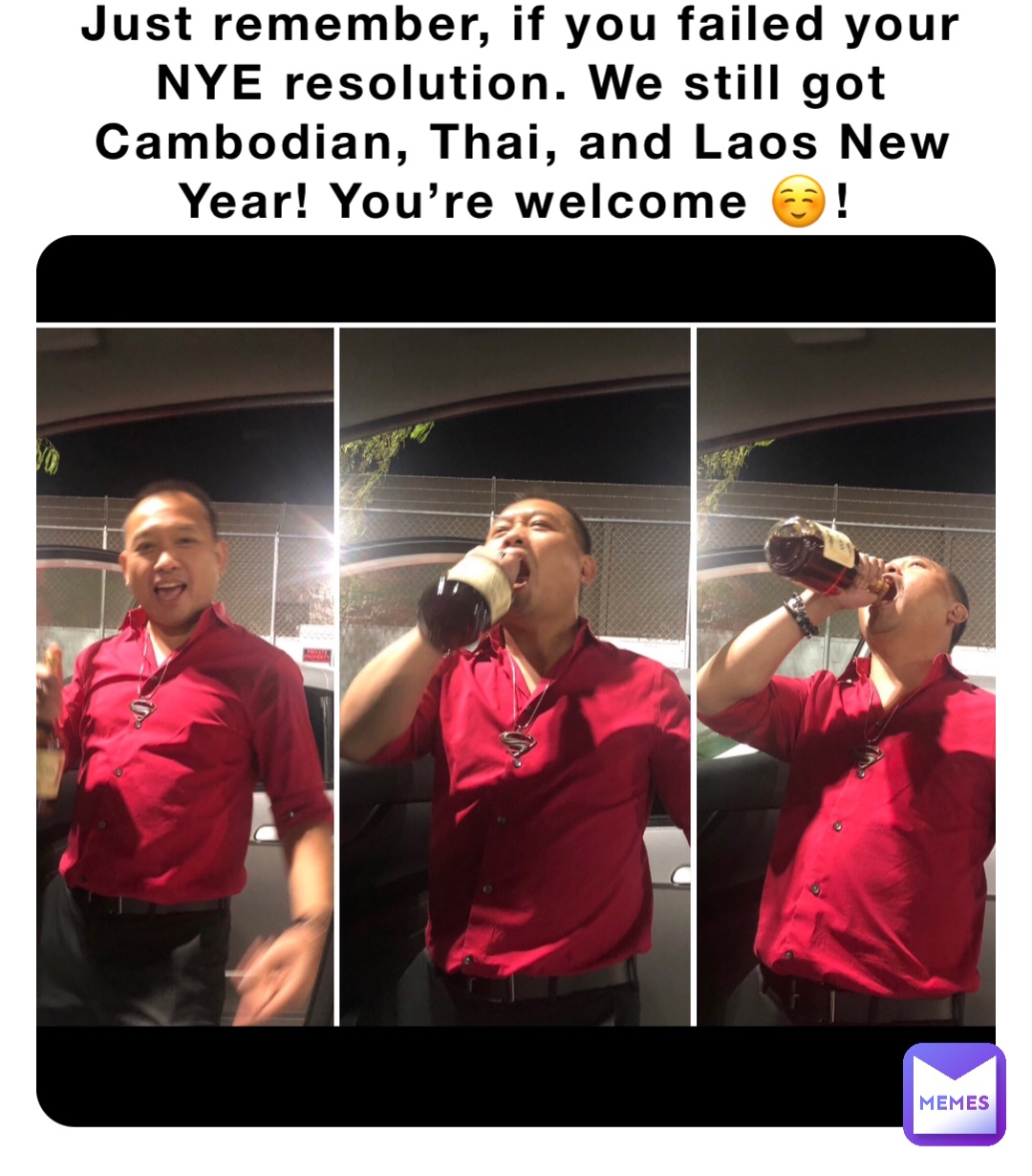 Just remember, if you failed your NYE resolution. We still got Cambodian, Thai, and Laos New Year! You’re welcome ☺️!