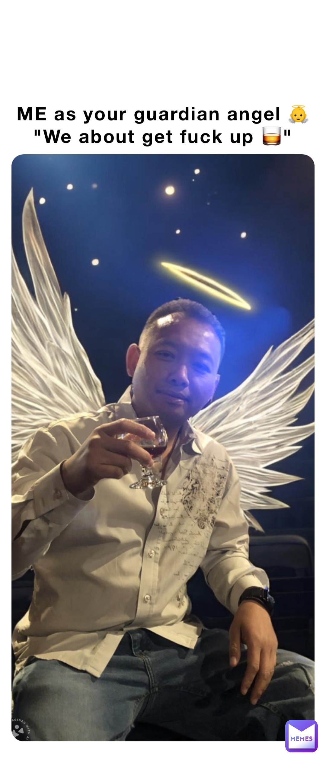 ME as your guardian angel 👼 
"We about get fuck up 🥃"