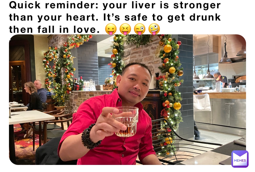 Quick reminder: your liver is stronger than your heart. It’s safe to get drunk then fall in love. 😛😝😜🤪