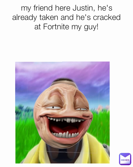 my friend here Justin, he's already taken and he's cracked at Fortnite my guy!