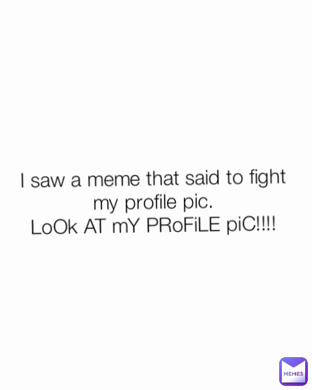 I saw a meme that said to fight my profile pic.
LoOk AT mY PRoFiLE piC!!!!