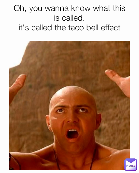 Oh, you wanna know what this is called.
it's called the taco bell effect