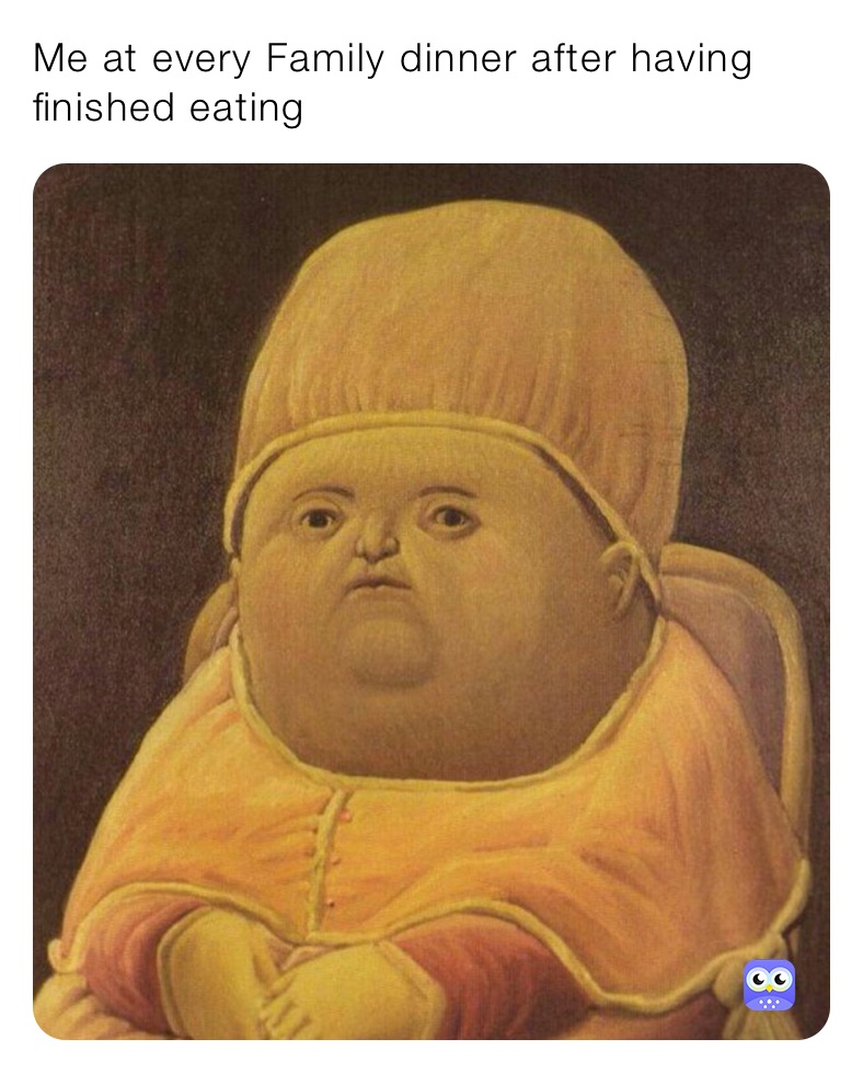 Me at every Family dinner after having finished eating