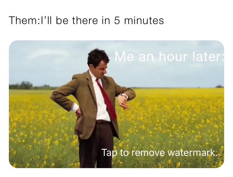 Them:I’ll be there in 5 minutes 