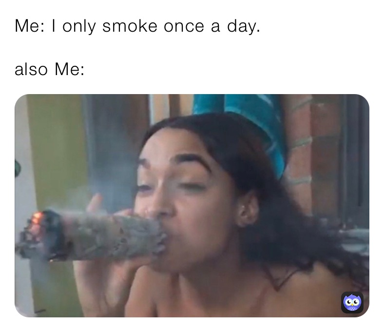 Me: I only smoke once a day.

also Me: