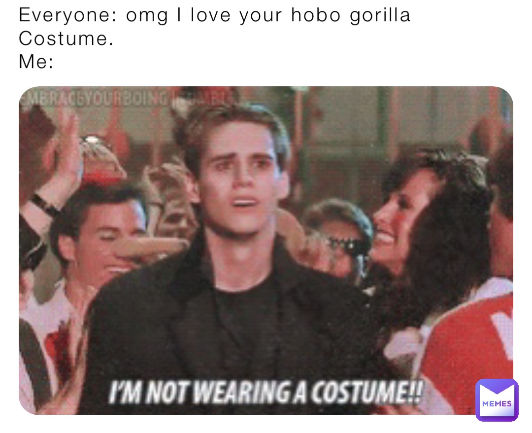 Everyone: omg I love your hobo gorilla   Costume.
Me: