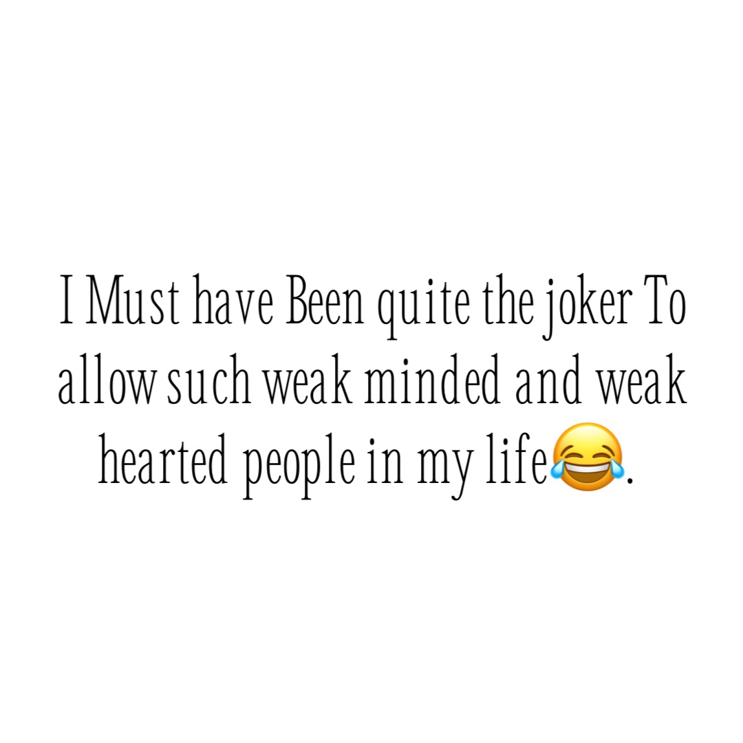I Must have Been quite the joker To allow such weak minded and weak hearted people in my life😂.
