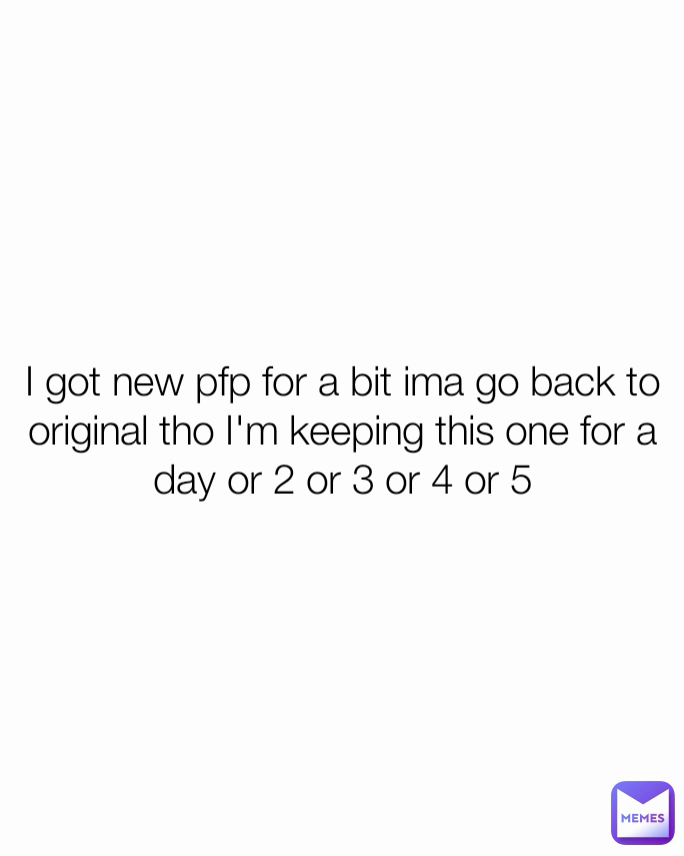 I got new pfp for a bit ima go back to original tho I'm keeping this one for a day or 2 or 3 or 4 or 5