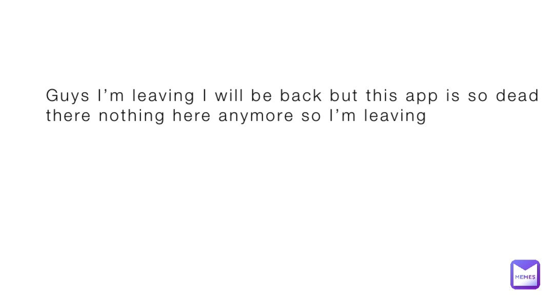 Guys I’m leaving I will be back but this app is so dead there nothing here anymore so I’m leaving