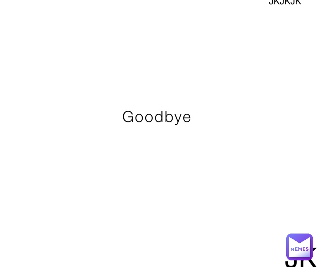 Goodbye JK JKJKJK